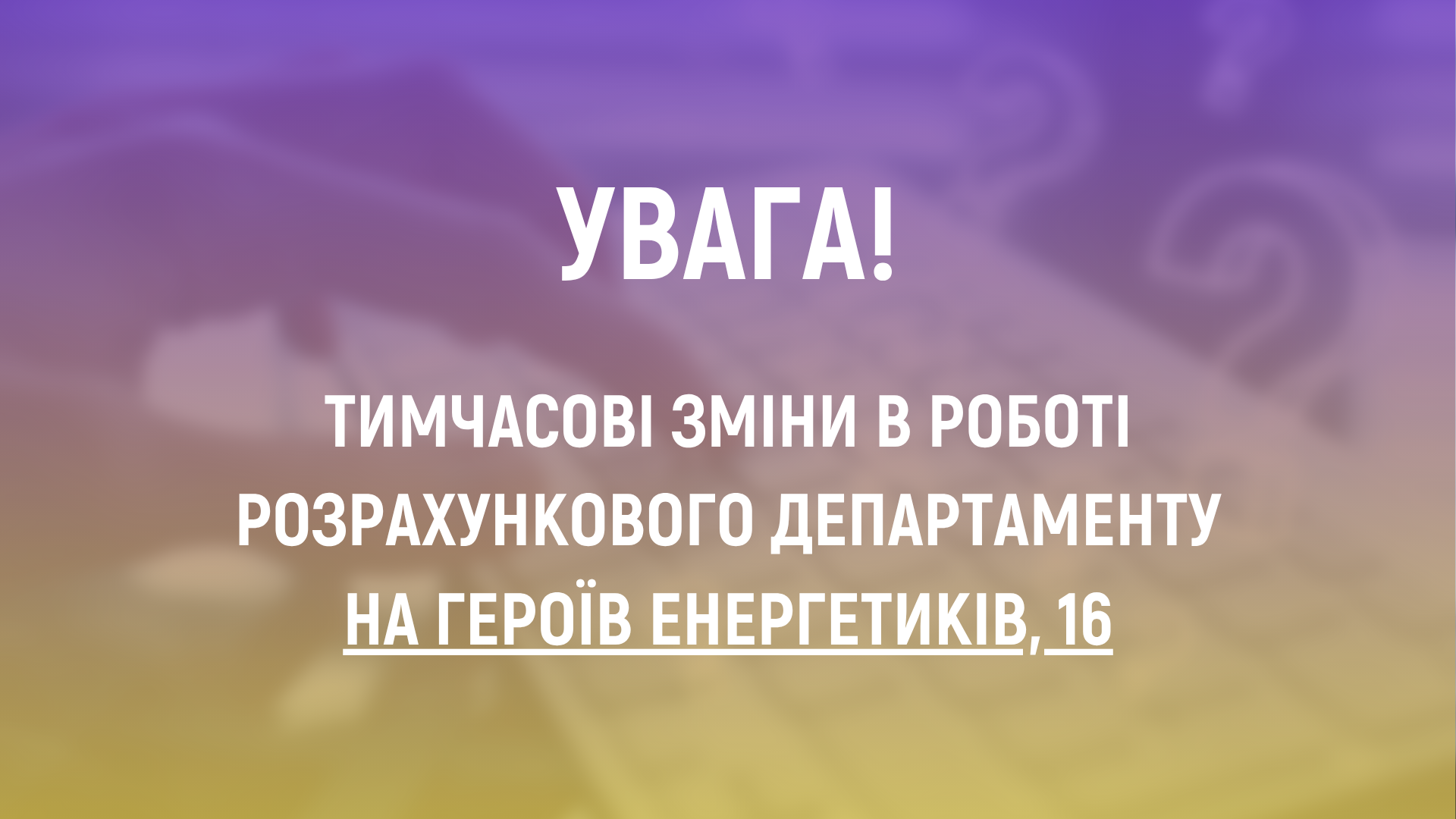 Тимчасові зміни в роботі Розрахункового департаменту на Героїв Енергетиків, 16